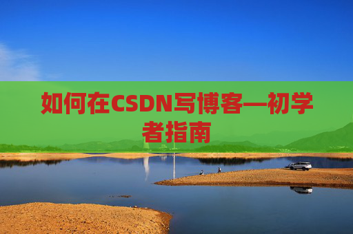 如何在CSDN写博客—初学者指南 如何在CSDN写博客—初学者指南